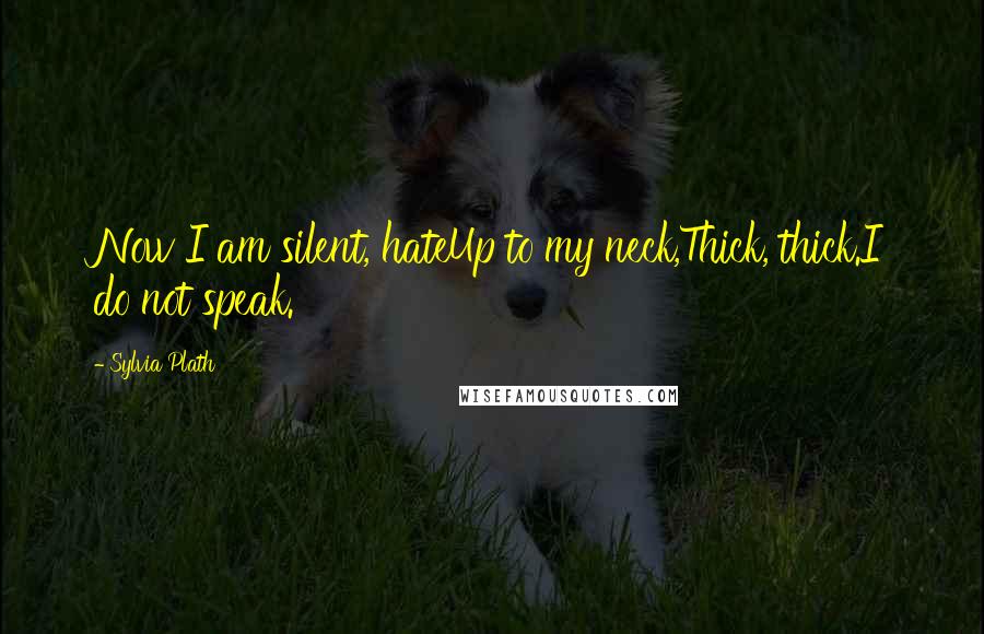 Sylvia Plath Quotes: Now I am silent, hateUp to my neck,Thick, thick.I do not speak.