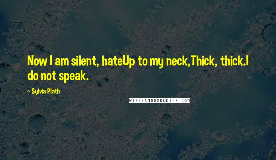 Sylvia Plath Quotes: Now I am silent, hateUp to my neck,Thick, thick.I do not speak.