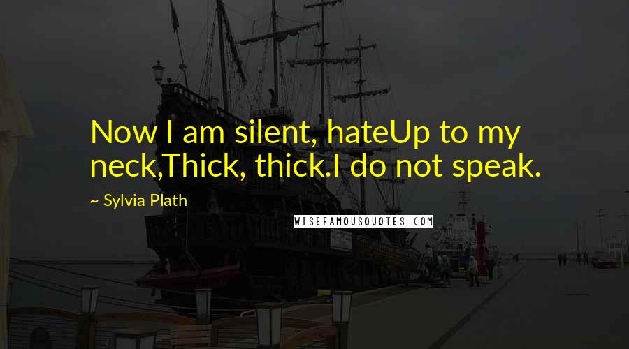 Sylvia Plath Quotes: Now I am silent, hateUp to my neck,Thick, thick.I do not speak.