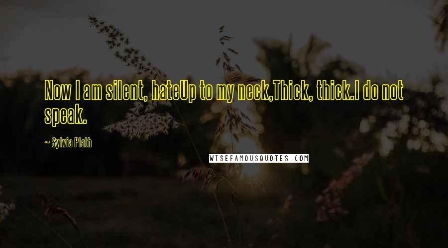 Sylvia Plath Quotes: Now I am silent, hateUp to my neck,Thick, thick.I do not speak.