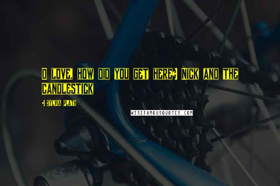 Sylvia Plath Quotes: O love, how did you get here? Nick and the Candlestick