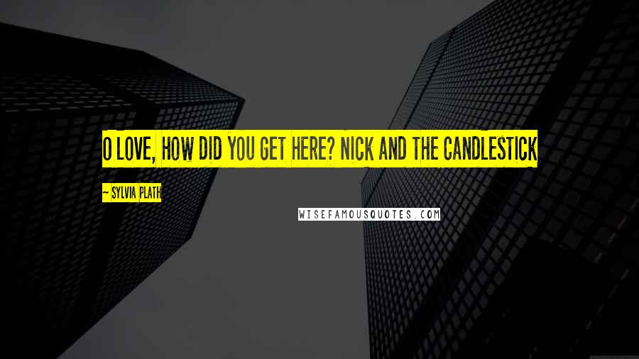 Sylvia Plath Quotes: O love, how did you get here? Nick and the Candlestick