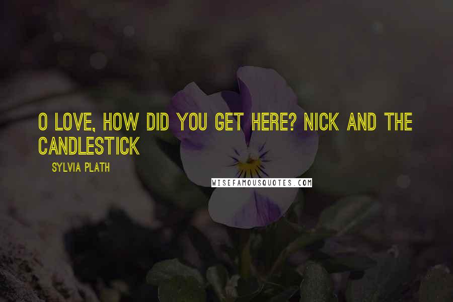 Sylvia Plath Quotes: O love, how did you get here? Nick and the Candlestick