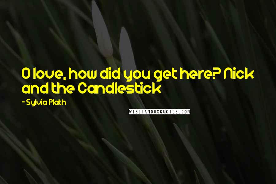 Sylvia Plath Quotes: O love, how did you get here? Nick and the Candlestick