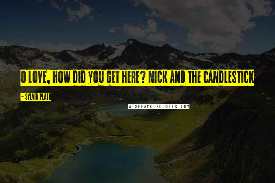 Sylvia Plath Quotes: O love, how did you get here? Nick and the Candlestick
