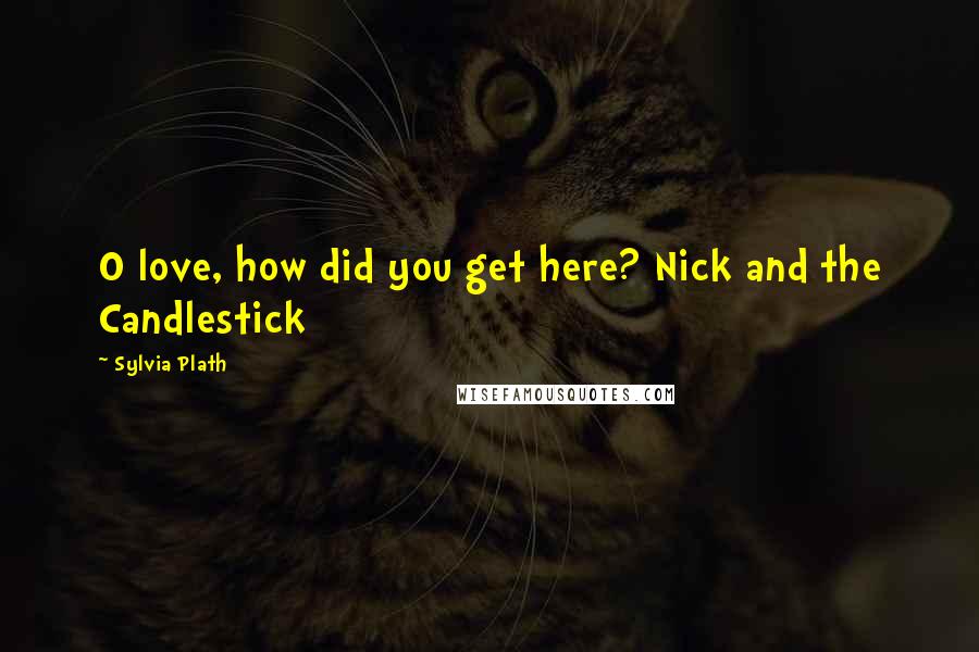 Sylvia Plath Quotes: O love, how did you get here? Nick and the Candlestick