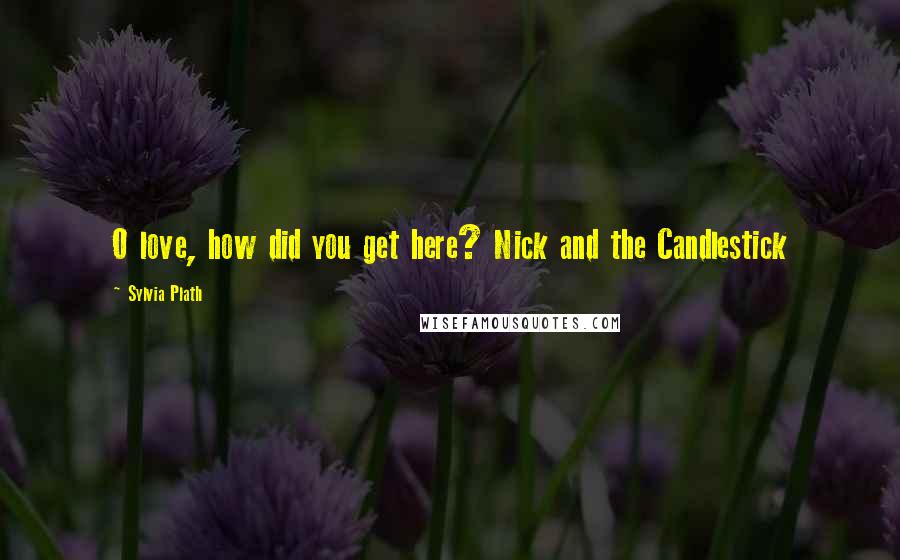 Sylvia Plath Quotes: O love, how did you get here? Nick and the Candlestick