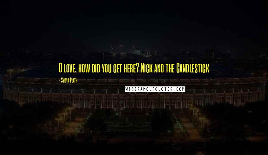Sylvia Plath Quotes: O love, how did you get here? Nick and the Candlestick