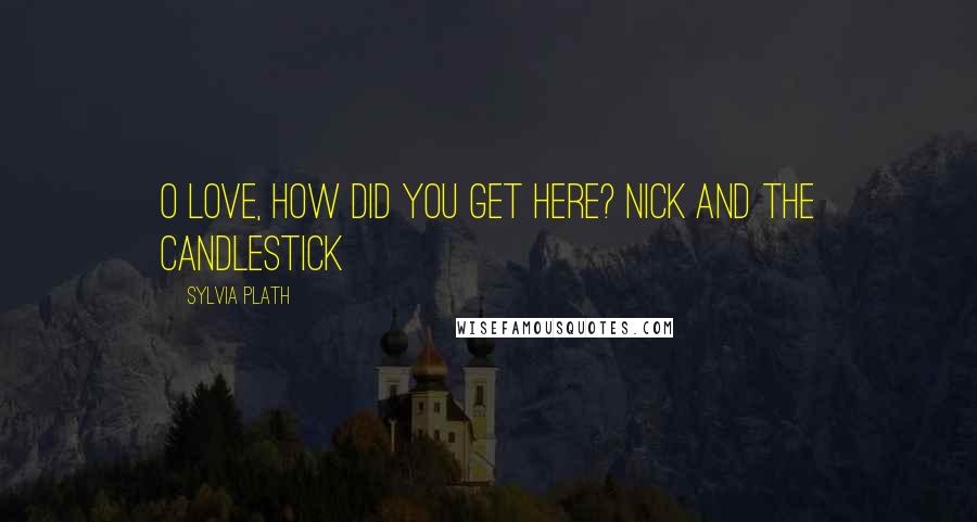 Sylvia Plath Quotes: O love, how did you get here? Nick and the Candlestick