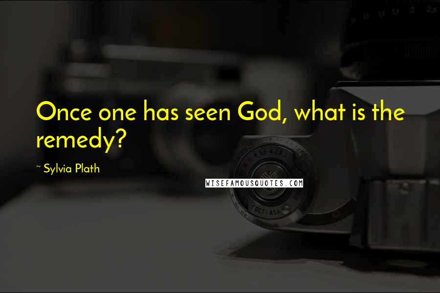 Sylvia Plath Quotes: Once one has seen God, what is the remedy?