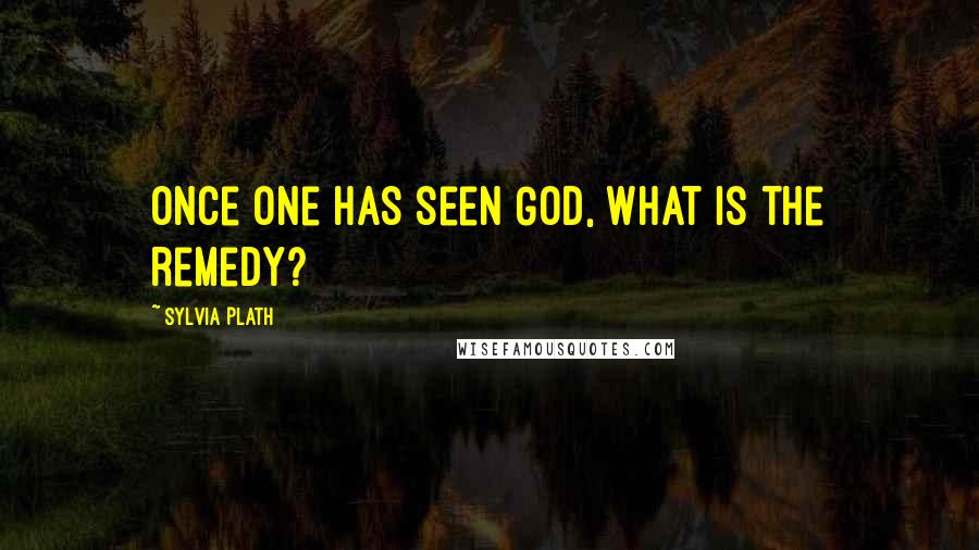 Sylvia Plath Quotes: Once one has seen God, what is the remedy?