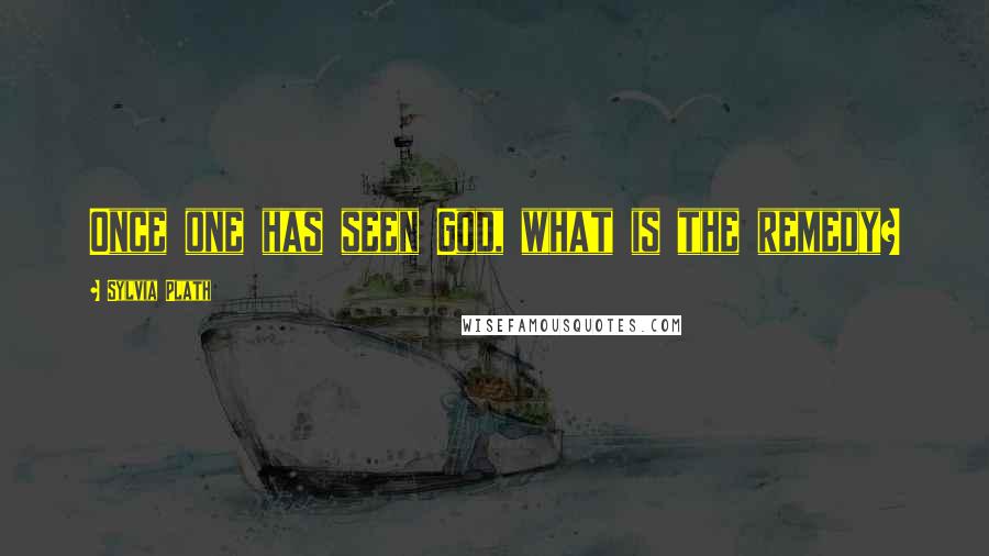 Sylvia Plath Quotes: Once one has seen God, what is the remedy?