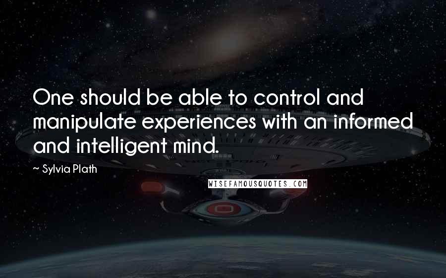 Sylvia Plath Quotes: One should be able to control and manipulate experiences with an informed and intelligent mind.