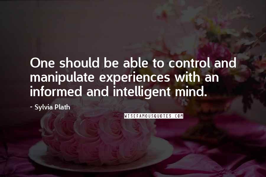 Sylvia Plath Quotes: One should be able to control and manipulate experiences with an informed and intelligent mind.