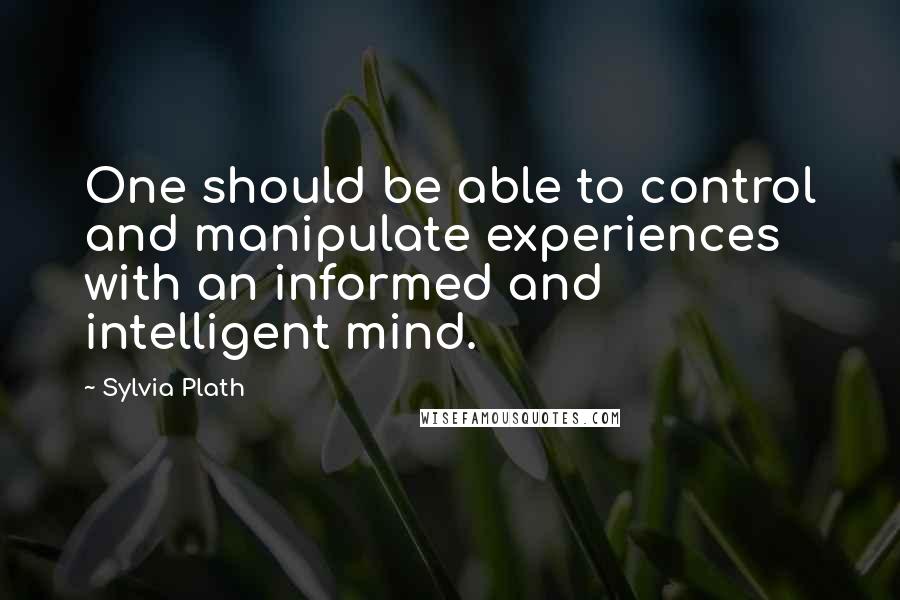 Sylvia Plath Quotes: One should be able to control and manipulate experiences with an informed and intelligent mind.