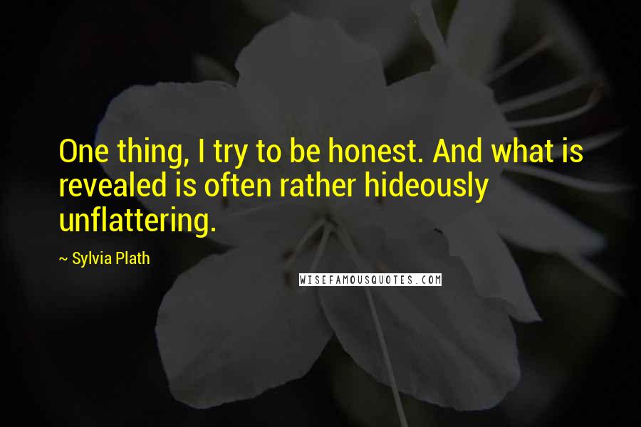 Sylvia Plath Quotes: One thing, I try to be honest. And what is revealed is often rather hideously unflattering.