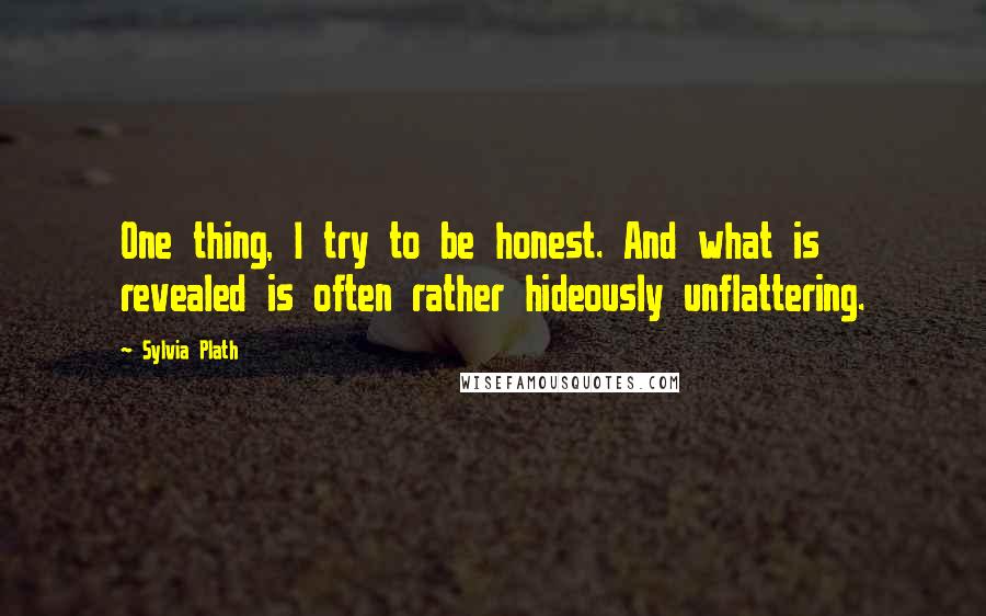 Sylvia Plath Quotes: One thing, I try to be honest. And what is revealed is often rather hideously unflattering.