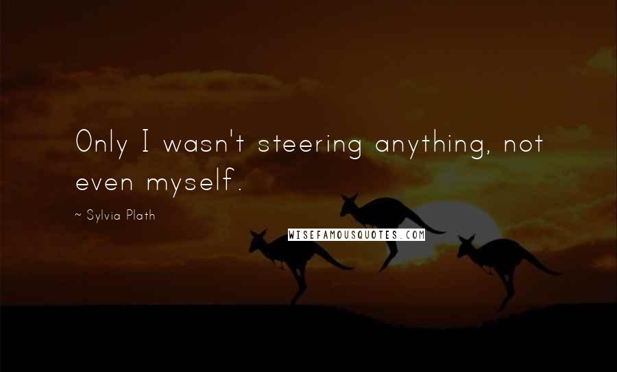 Sylvia Plath Quotes: Only I wasn't steering anything, not even myself.