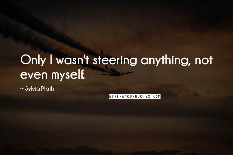 Sylvia Plath Quotes: Only I wasn't steering anything, not even myself.