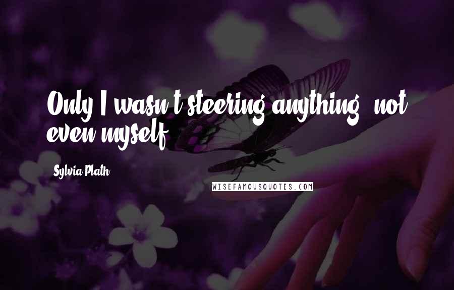 Sylvia Plath Quotes: Only I wasn't steering anything, not even myself.