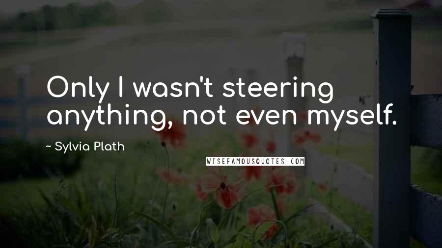 Sylvia Plath Quotes: Only I wasn't steering anything, not even myself.