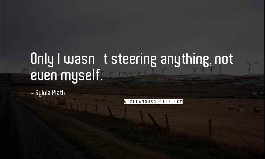 Sylvia Plath Quotes: Only I wasn't steering anything, not even myself.