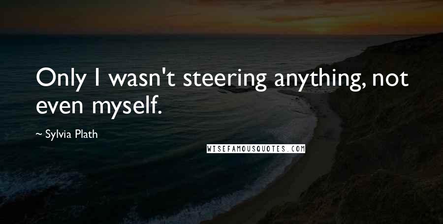 Sylvia Plath Quotes: Only I wasn't steering anything, not even myself.