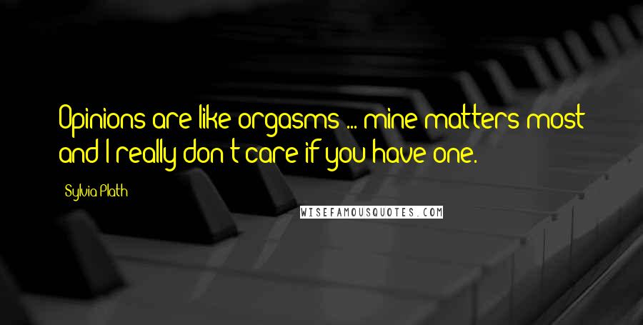 Sylvia Plath Quotes: Opinions are like orgasms ... mine matters most and I really don't care if you have one.