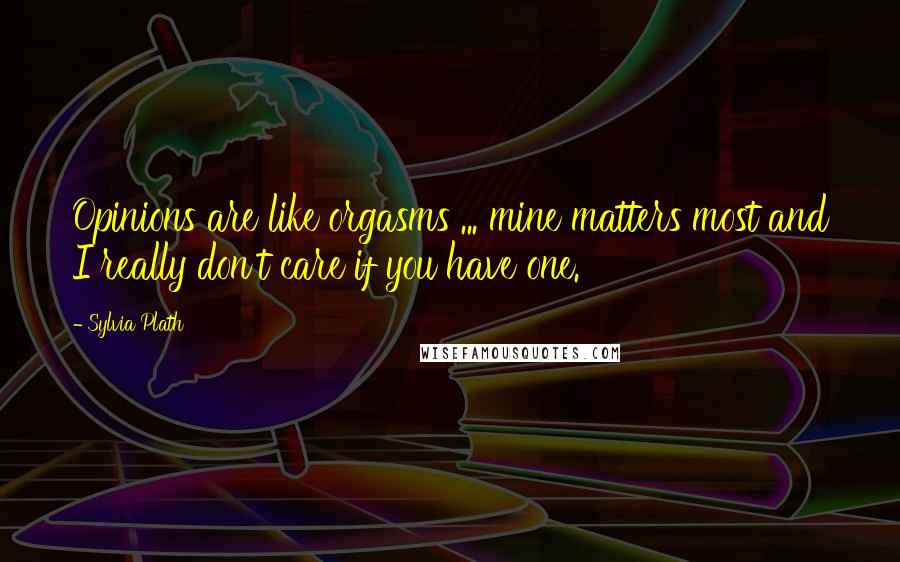 Sylvia Plath Quotes: Opinions are like orgasms ... mine matters most and I really don't care if you have one.