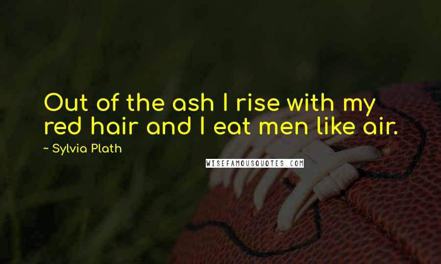 Sylvia Plath Quotes: Out of the ash I rise with my red hair and I eat men like air.