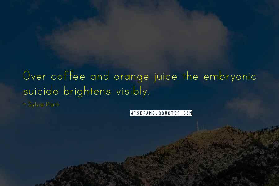 Sylvia Plath Quotes: Over coffee and orange juice the embryonic suicide brightens visibly.