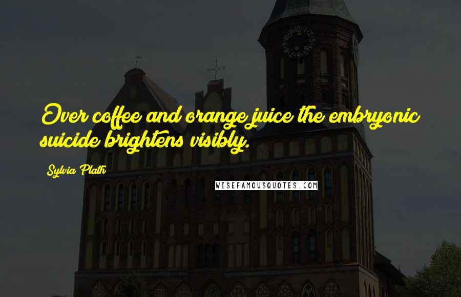 Sylvia Plath Quotes: Over coffee and orange juice the embryonic suicide brightens visibly.