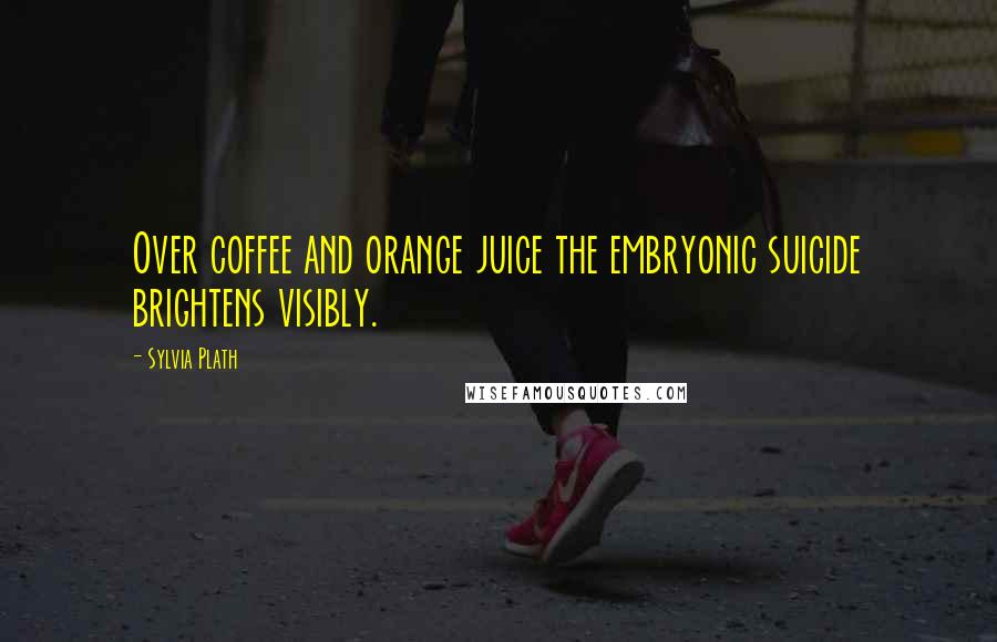 Sylvia Plath Quotes: Over coffee and orange juice the embryonic suicide brightens visibly.