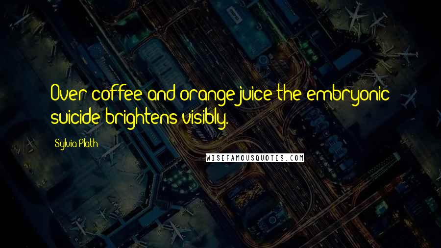 Sylvia Plath Quotes: Over coffee and orange juice the embryonic suicide brightens visibly.