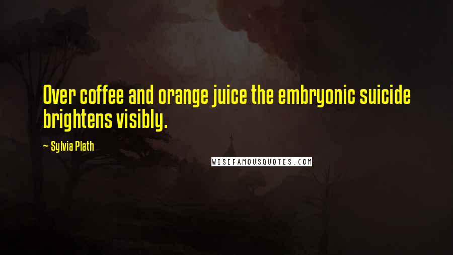 Sylvia Plath Quotes: Over coffee and orange juice the embryonic suicide brightens visibly.