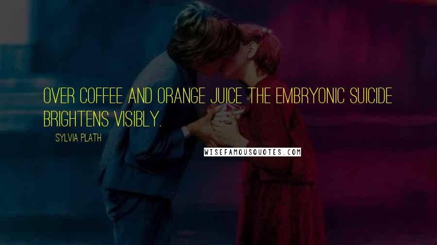 Sylvia Plath Quotes: Over coffee and orange juice the embryonic suicide brightens visibly.