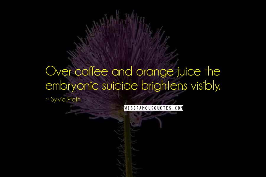 Sylvia Plath Quotes: Over coffee and orange juice the embryonic suicide brightens visibly.