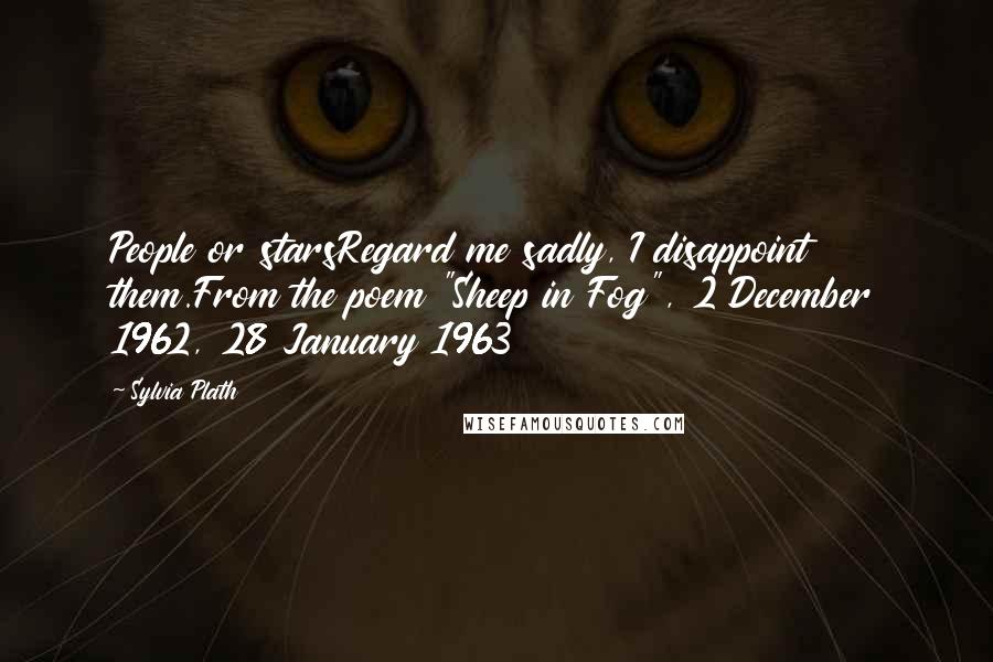 Sylvia Plath Quotes: People or starsRegard me sadly, I disappoint them.From the poem "Sheep in Fog", 2 December 1962, 28 January 1963