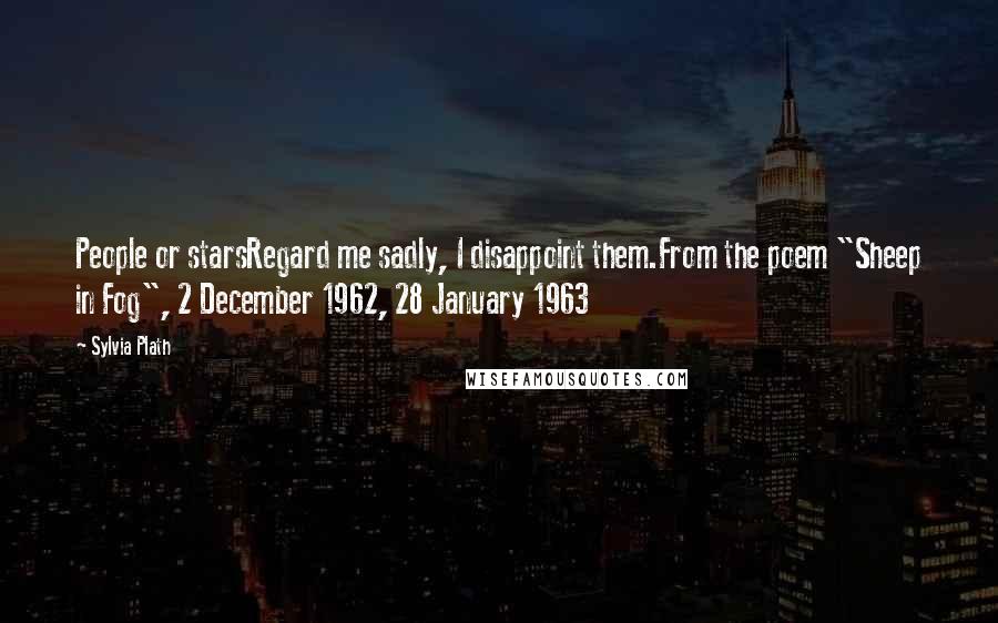 Sylvia Plath Quotes: People or starsRegard me sadly, I disappoint them.From the poem "Sheep in Fog", 2 December 1962, 28 January 1963