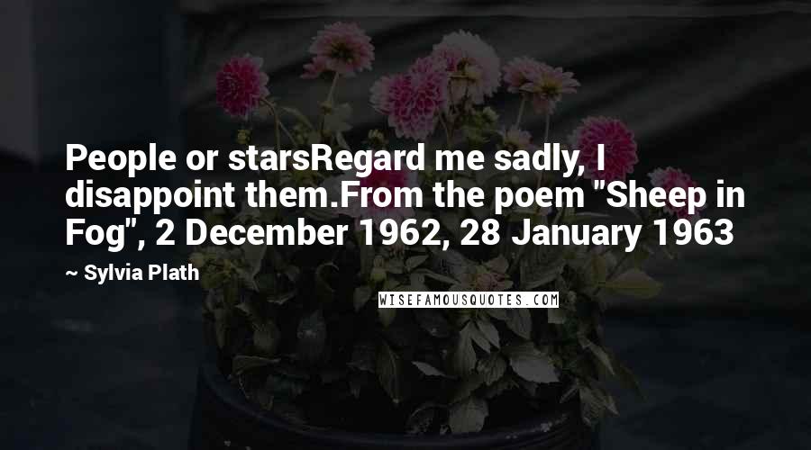 Sylvia Plath Quotes: People or starsRegard me sadly, I disappoint them.From the poem "Sheep in Fog", 2 December 1962, 28 January 1963