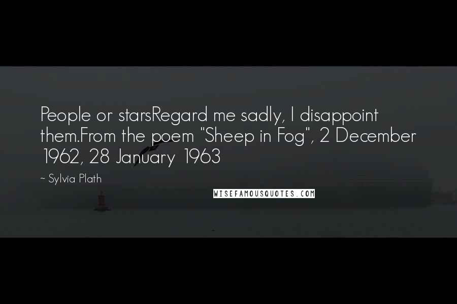 Sylvia Plath Quotes: People or starsRegard me sadly, I disappoint them.From the poem "Sheep in Fog", 2 December 1962, 28 January 1963