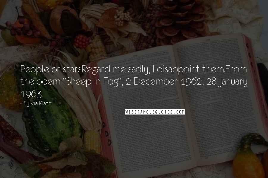 Sylvia Plath Quotes: People or starsRegard me sadly, I disappoint them.From the poem "Sheep in Fog", 2 December 1962, 28 January 1963