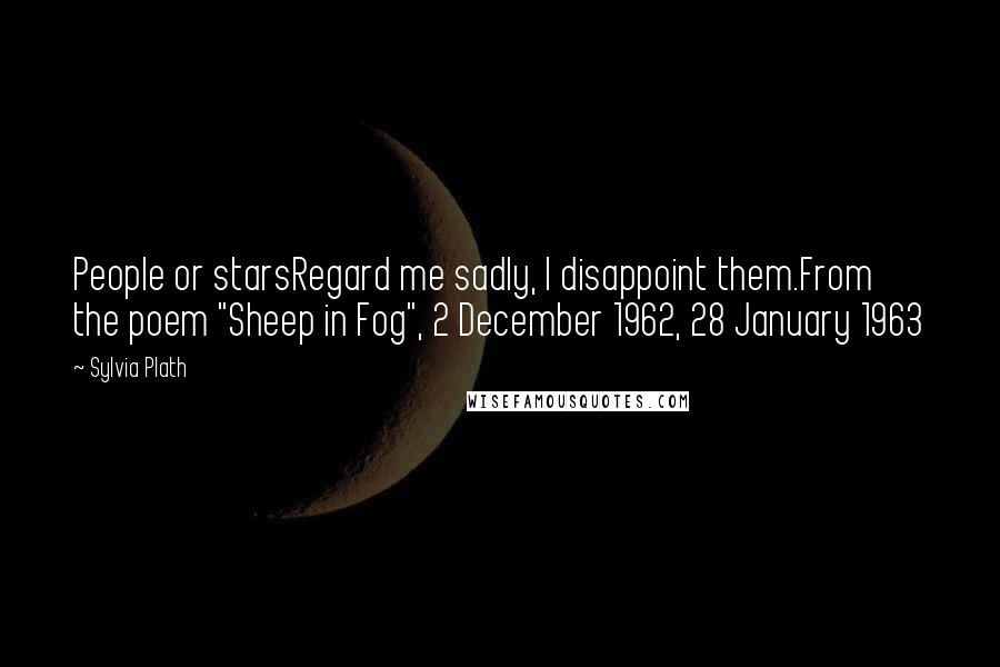 Sylvia Plath Quotes: People or starsRegard me sadly, I disappoint them.From the poem "Sheep in Fog", 2 December 1962, 28 January 1963