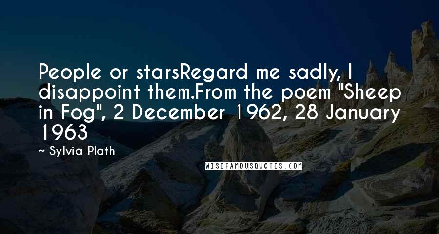 Sylvia Plath Quotes: People or starsRegard me sadly, I disappoint them.From the poem "Sheep in Fog", 2 December 1962, 28 January 1963