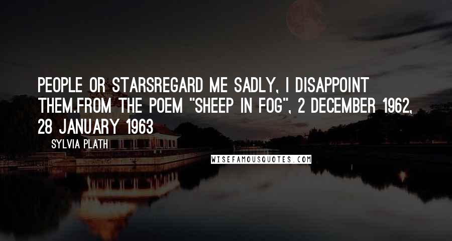 Sylvia Plath Quotes: People or starsRegard me sadly, I disappoint them.From the poem "Sheep in Fog", 2 December 1962, 28 January 1963