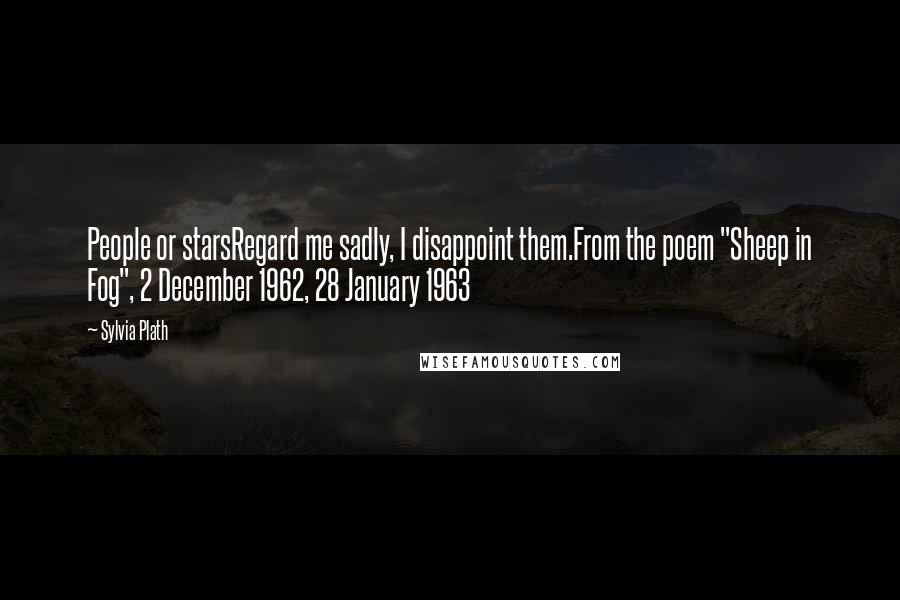 Sylvia Plath Quotes: People or starsRegard me sadly, I disappoint them.From the poem "Sheep in Fog", 2 December 1962, 28 January 1963