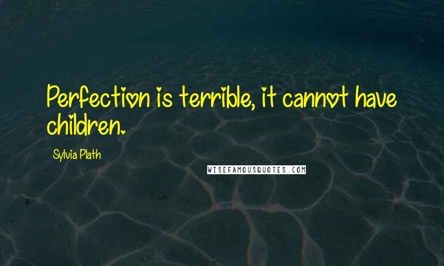 Sylvia Plath Quotes: Perfection is terrible, it cannot have children.