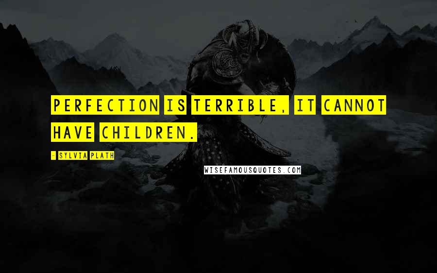 Sylvia Plath Quotes: Perfection is terrible, it cannot have children.
