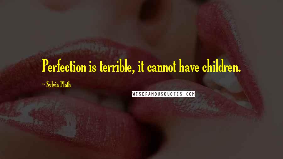 Sylvia Plath Quotes: Perfection is terrible, it cannot have children.