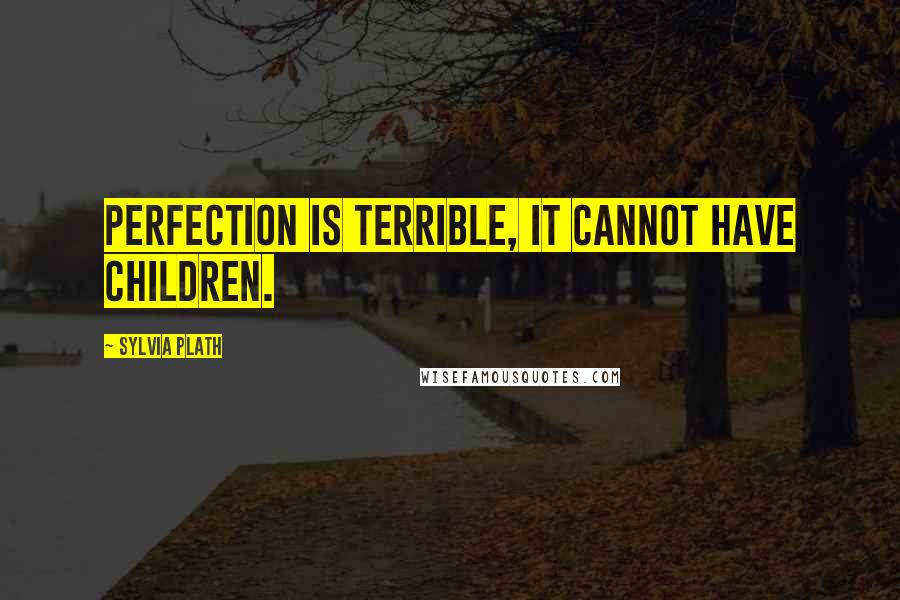 Sylvia Plath Quotes: Perfection is terrible, it cannot have children.